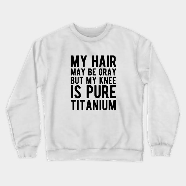 Knee Surgery - My hair may be gray but my knee is pure titanium Crewneck Sweatshirt by KC Happy Shop